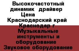 Высокочастотный динамик, драйвер › Цена ­ 1 700 - Краснодарский край, Краснодар г. Музыкальные инструменты и оборудование » Звуковое оборудование   . Краснодарский край,Краснодар г.